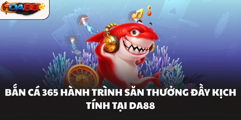 Bắn Cá 365 Hành Trình Săn Thưởng Đầy Kịch Tính Tại DA88
