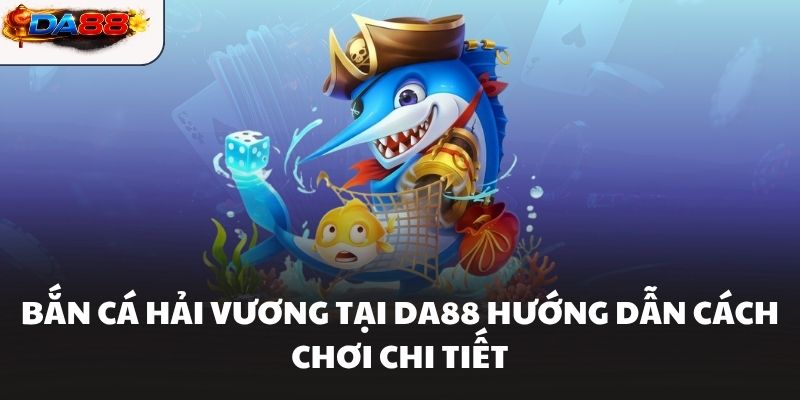 Bắn Cá Hải Vương Tại DA88 Hướng Dẫn Cách Chơi Chi Tiết