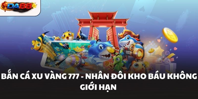 Bắn Cá Xu Vàng 777 - Nhân Đôi Kho Báu Không Giới Hạn