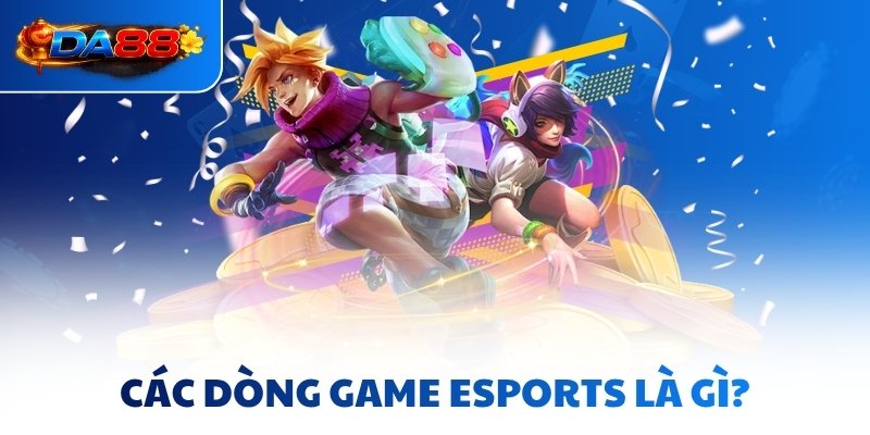 Esports Là Gì - Toàn Cảnh Ngành Công Nghiệp Tỷ Đô Tại DA88