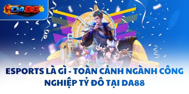 Esports Là Gì - Toàn Cảnh Ngành Công Nghiệp Tỷ Đô Tại DA88