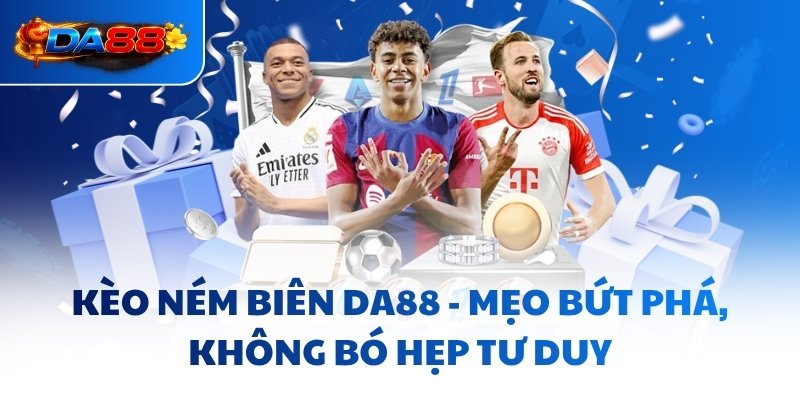 Kèo Ném Biên DA88 - Mẹo Bứt Phá, Không Bó Hẹp Tư Duy